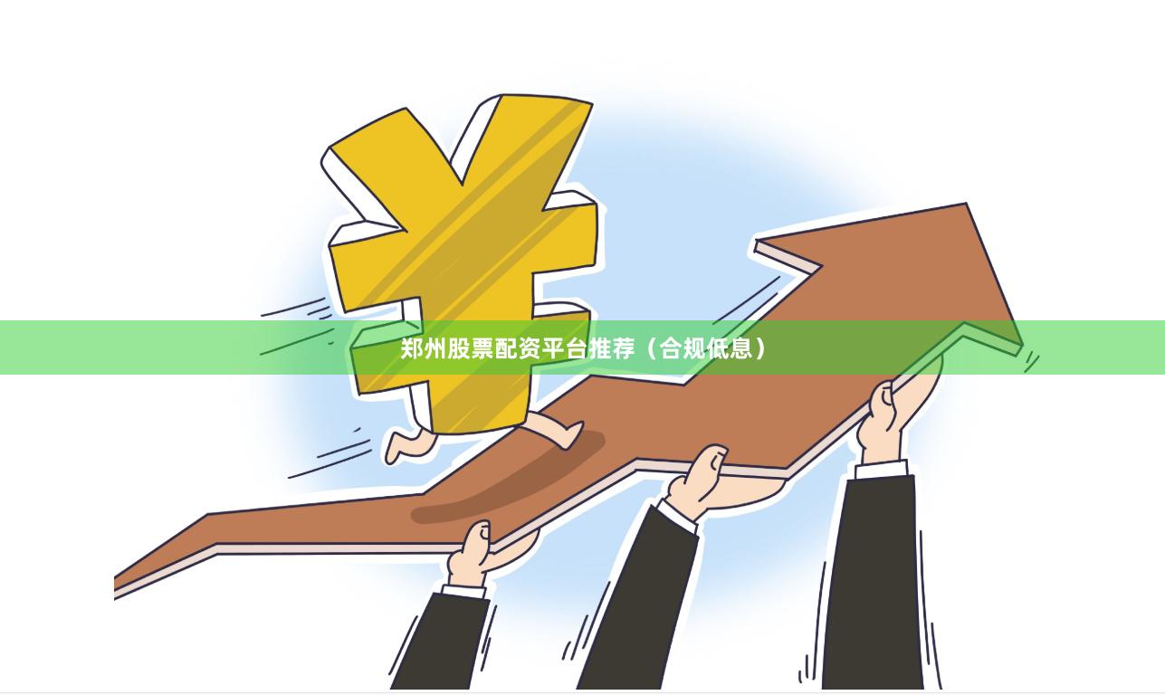 郑州股票配资平台推荐（合规低息）
