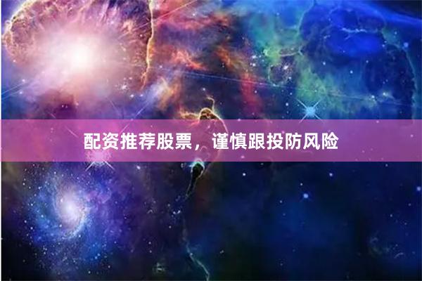配资推荐股票，谨慎跟投防风险