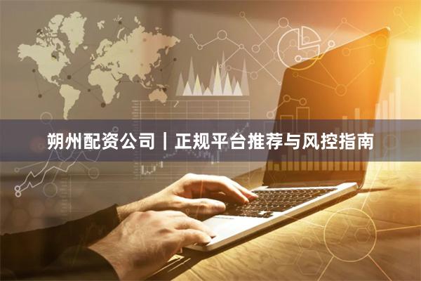 朔州配资公司｜正规平台推荐与风控指南
