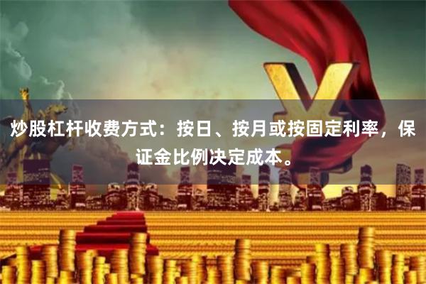 炒股杠杆收费方式：按日、按月或按固定利率，保证金比例决定成本。