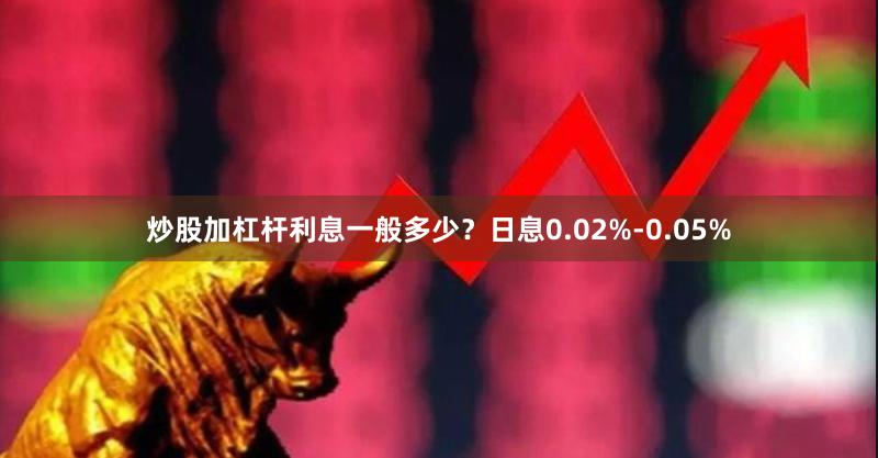 炒股加杠杆利息一般多少？日息0.02%-0.05%