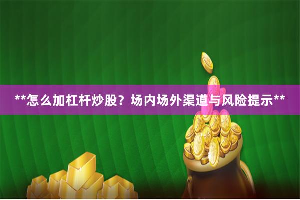 **怎么加杠杆炒股？场内场外渠道与风险提示**