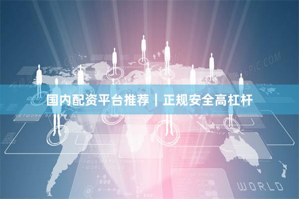 国内配资平台推荐｜正规安全高杠杆