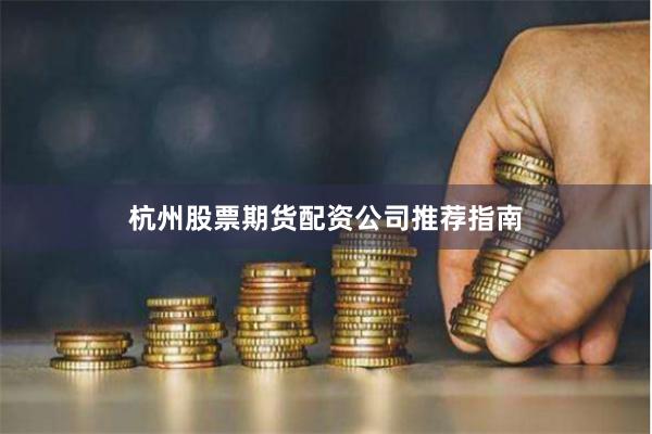 杭州股票期货配资公司推荐指南