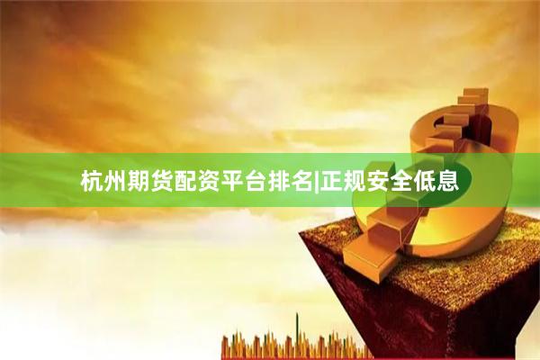 杭州期货配资平台排名|正规安全低息