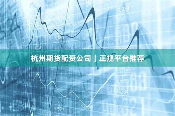 杭州期货配资公司｜正规平台推荐