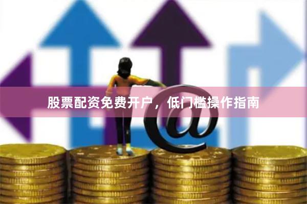 股票配资免费开户，低门槛操作指南