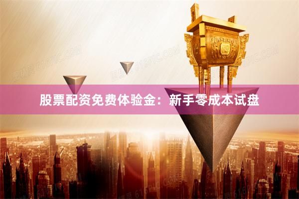 股票配资免费体验金：新手零成本试盘