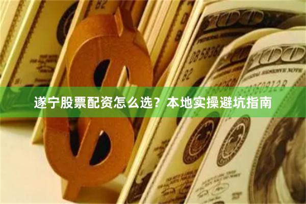 遂宁股票配资怎么选？本地实操避坑指南