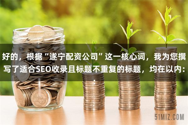 好的，根据“遂宁配资公司”这一核心词，我为您撰写了适合SEO收录且标题不重复的标题，均在以内：
