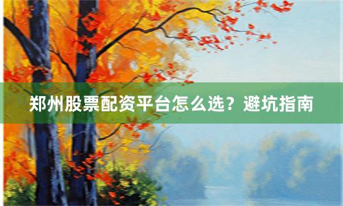 郑州股票配资平台怎么选？避坑指南