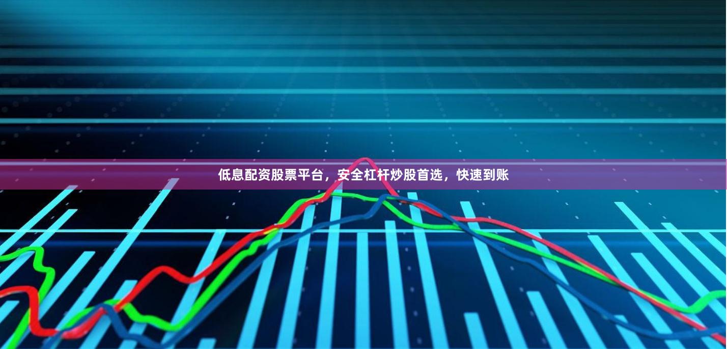 低息配资股票平台，安全杠杆炒股首选，快速到账