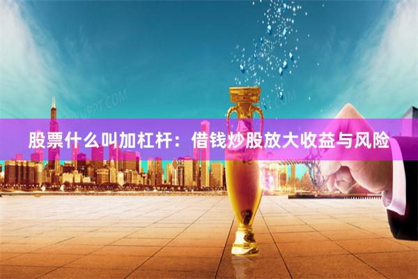 股票什么叫加杠杆：借钱炒股放大收益与风险