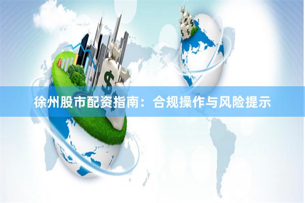 徐州股市配资指南：合规操作与风险提示